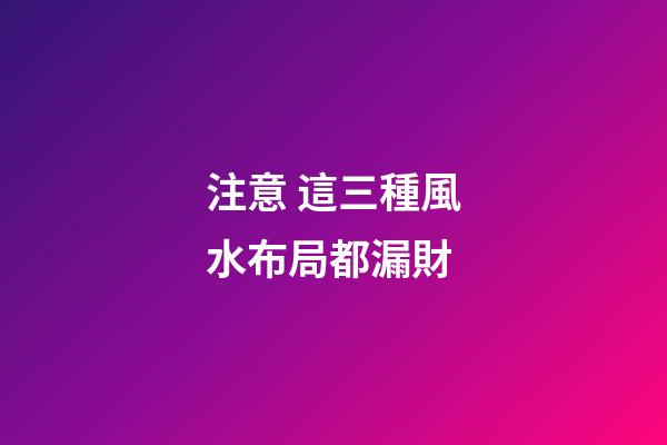 注意 這三種風水布局都漏財